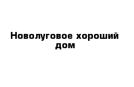 Новолуговое хороший дом